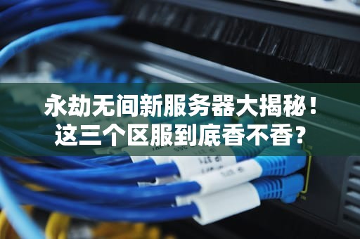 永劫无间新服务器大揭秘！这三个区服到底香不香？