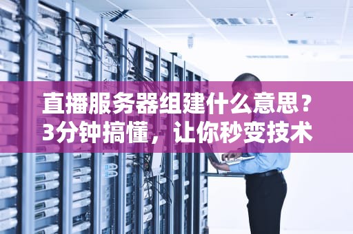 直播服务器组建什么意思？3分钟搞懂，让你秒变技术大咖！