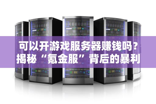可以开游戏服务器赚钱吗？揭秘“氪金服”背后的暴利与陷阱！