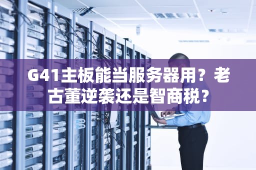 G41主板能当服务器用？老古董逆袭还是智商税？