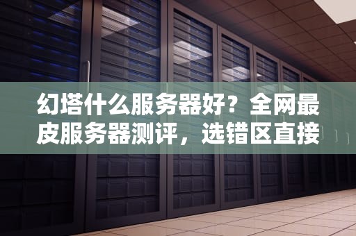 幻塔什么服务器好？全网最皮服务器测评，选错区直接变“孤儿”！