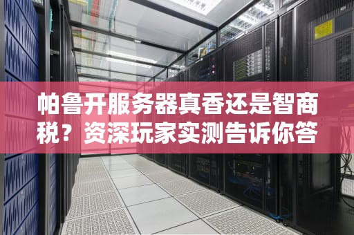帕鲁开服务器真香还是智商税？资深玩家实测告诉你答案！