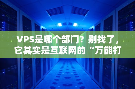 VPS是哪个部门？别找了，它其实是互联网的“万能打工人”！