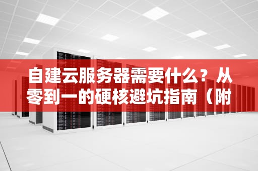 自建云服务器需要什么？从零到一的硬核避坑指南（附保姆级清单）