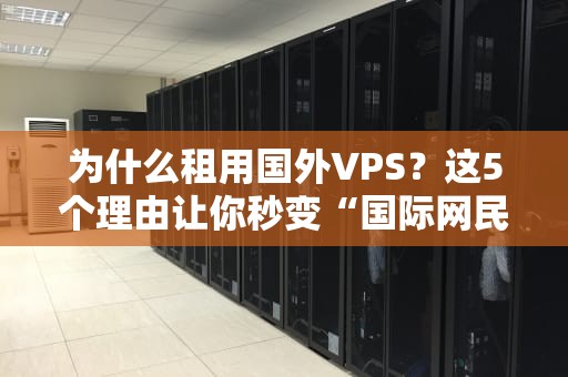 为什么租用国外VPS？这5个理由让你秒变“国际网民”