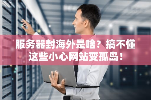 服务器封海外是啥？搞不懂这些小心网站变孤岛！