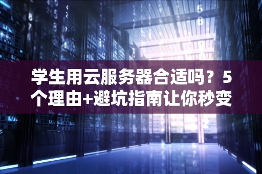 学生用云服务器合适吗？5个理由+避坑指南让你秒变技术大神！