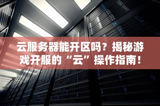 云服务器能开区吗？揭秘游戏开服的“云”操作指南！