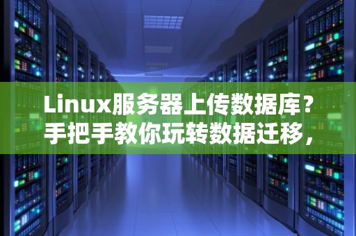 Linux服务器上传数据库？手把手教你玩转数据迁移，小白也能变大神！