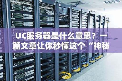 UC服务器是什么意思？一篇文章让你秒懂这个“神秘大佬”！