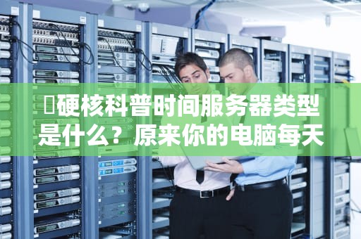 ⏰硬核科普时间服务器类型是什么？原来你的电脑每天都在对表！