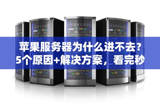 苹果服务器为什么进不去？5个原因+解决方案，看完秒懂！