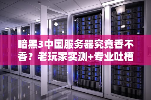 暗黑3中国服务器究竟香不香？老玩家实测+专业吐槽指南！