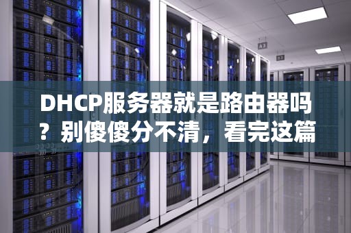 DHCP服务器就是路由器吗？别傻傻分不清，看完这篇秒变网络老司机！