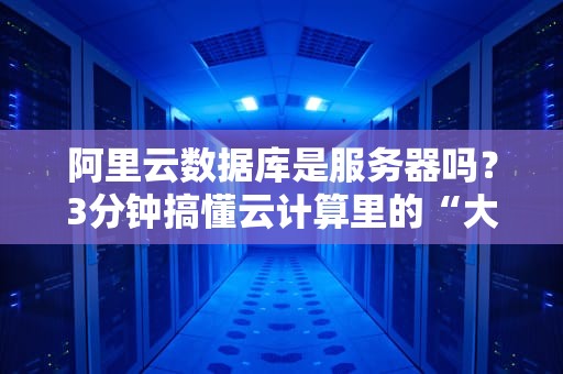 阿里云数据库是服务器吗？3分钟搞懂云计算里的“大管家”