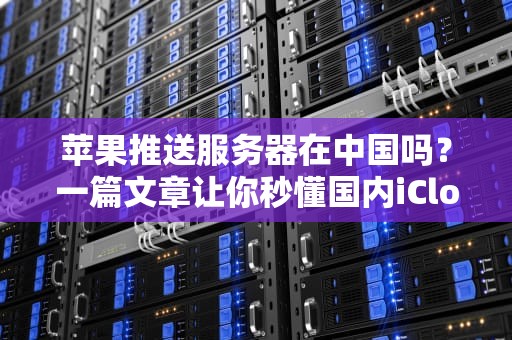 苹果推送服务器在中国吗？一篇文章让你秒懂国内iCloud的“快递”速度！