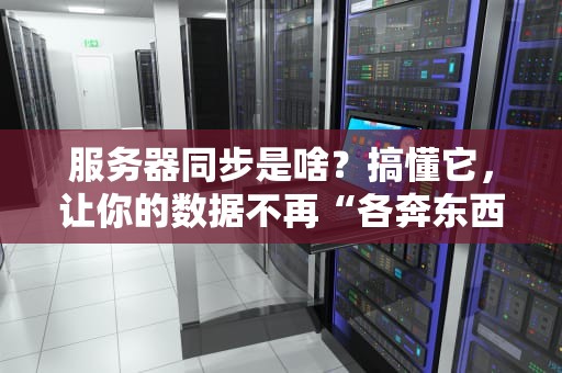 服务器同步是啥？搞懂它，让你的数据不再“各奔东西”！