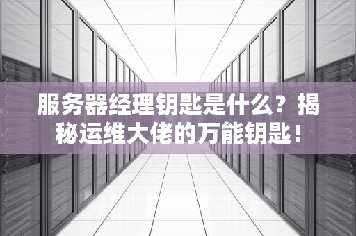 服务器经理钥匙是什么？揭秘运维大佬的万能钥匙！