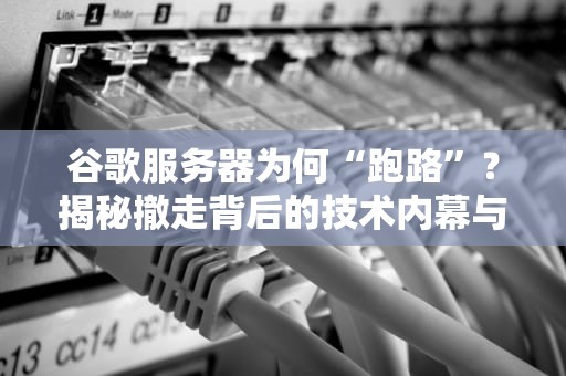 谷歌服务器为何“跑路”？揭秘撤走背后的技术内幕与商业博弈
