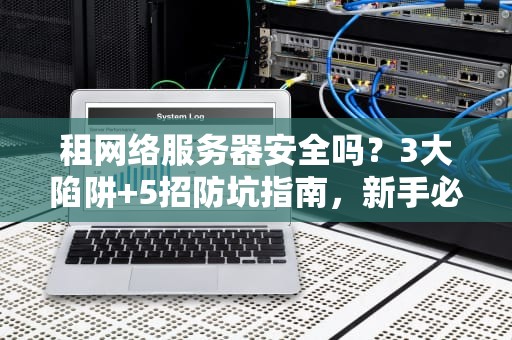租网络服务器安全吗？3大陷阱+5招防坑指南，新手必看！