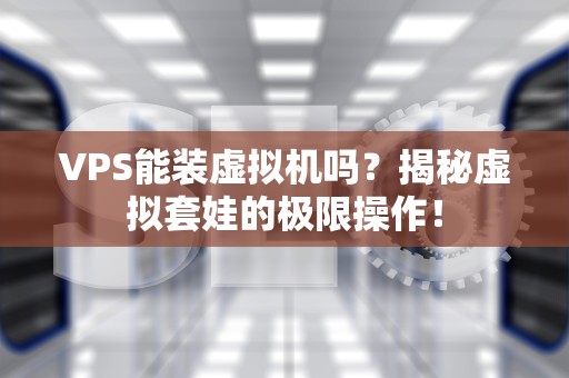 VPS能装虚拟机吗？揭秘虚拟套娃的极限操作！