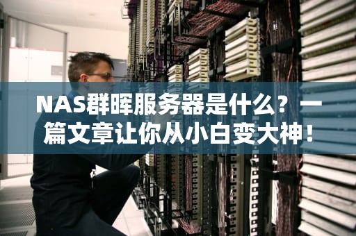 NAS群晖服务器是什么？一篇文章让你从小白变大神！