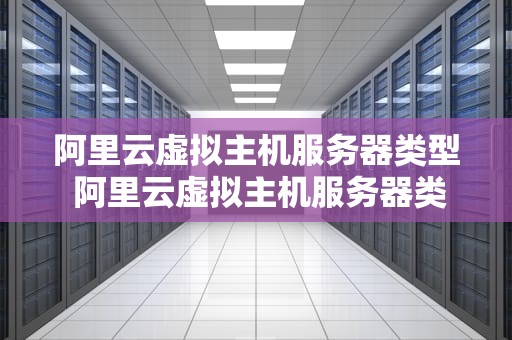 阿里云虚拟主机服务器类型 阿里云虚拟主机服务器类型有哪些