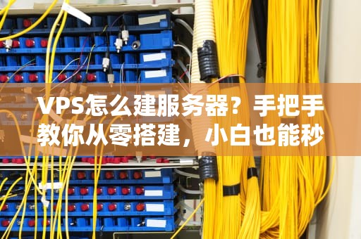 VPS怎么建服务器？手把手教你从零搭建，小白也能秒变大神！