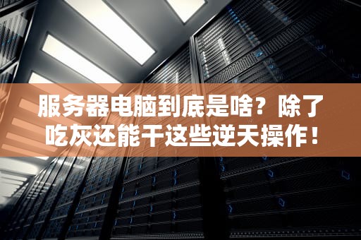 服务器电脑到底是啥？除了吃灰还能干这些逆天操作！