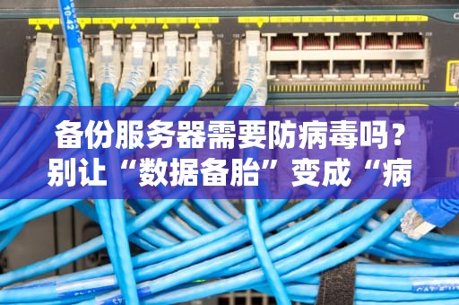 备份服务器需要防病毒吗？别让“数据备胎”变成“病毒温床”！