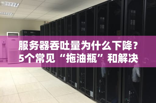 服务器吞吐量为什么下降？5个常见“拖油瓶”和解决妙招！