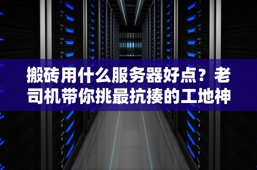 搬砖用什么服务器好点？老司机带你挑最抗揍的工地神器！