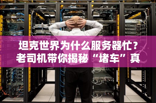 坦克世界为什么服务器忙？老司机带你揭秘“堵车”真相！