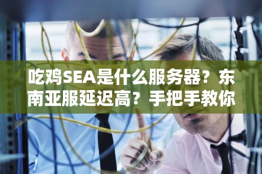 吃鸡SEA是什么服务器？东南亚服延迟高？手把手教你科学“吃鸡”！