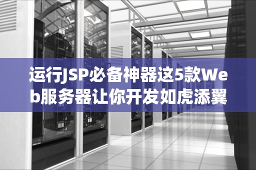 运行JSP必备神器这5款Web服务器让你开发如虎添翼！