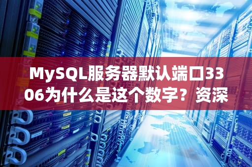 MySQL服务器默认端口3306为什么是这个数字？资深博主带你深挖背后玄机！