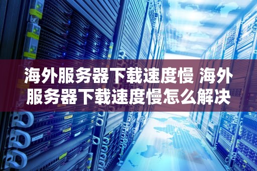 海外服务器下载速度慢 海外服务器下载速度慢怎么解决