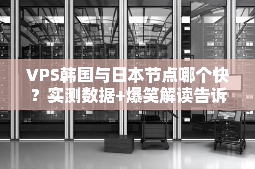 VPS韩国与日本节点哪个快？实测数据+爆笑解读告诉你真相！