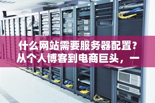 什么网站需要服务器配置？从个人博客到电商巨头，一篇看懂你的网站该选啥！