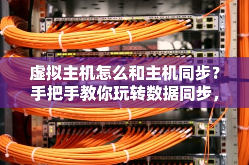 虚拟主机怎么和主机同步？手把手教你玩转数据同步，告别“失联”焦虑！