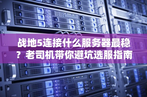 战地5连接什么服务器最稳？老司机带你避坑选服指南！