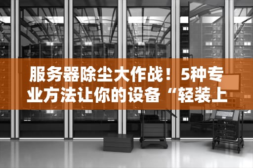服务器除尘大作战！5种专业方法让你的设备“轻装上阵”