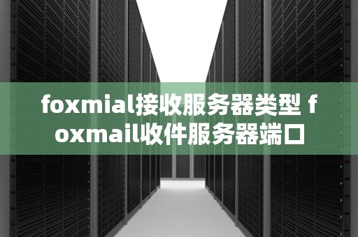 foxmial接收服务器类型 foxmail收件服务器端口