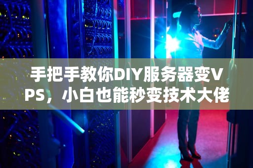 手把手教你DIY服务器变VPS，小白也能秒变技术大佬！