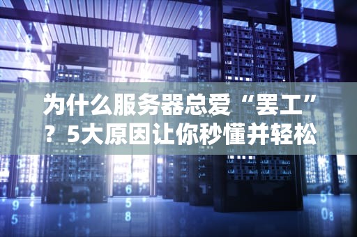 为什么服务器总爱“罢工”？5大原因让你秒懂并轻松应对！
