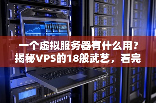 一个虚拟服务器有什么用？揭秘VPS的18般武艺，看完直呼真香！