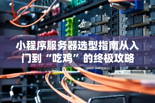小程序服务器选型指南从入门到“吃鸡”的终极攻略