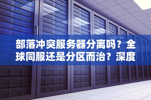 部落冲突服务器分离吗？全球同服还是分区而治？深度解析COC服务器架构