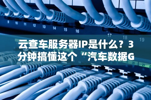 云查车服务器IP是什么？3分钟搞懂这个“汽车数据GPS”