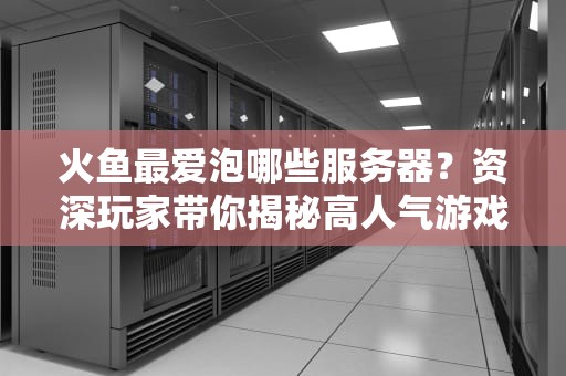 火鱼最爱泡哪些服务器？资深玩家带你揭秘高人气游戏服！